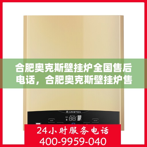 合肥奥克斯壁挂炉全国售后电话，合肥奥克斯壁挂炉售后服务热线及电话全攻略