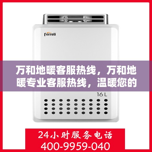 万和地暖客服热线，万和地暖专业客服热线，温暖您的服务体验