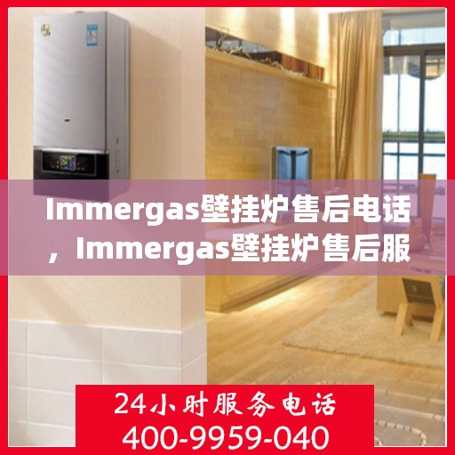 Immergas壁挂炉售后电话，Immergas壁挂炉售后服务热线及电话全攻略