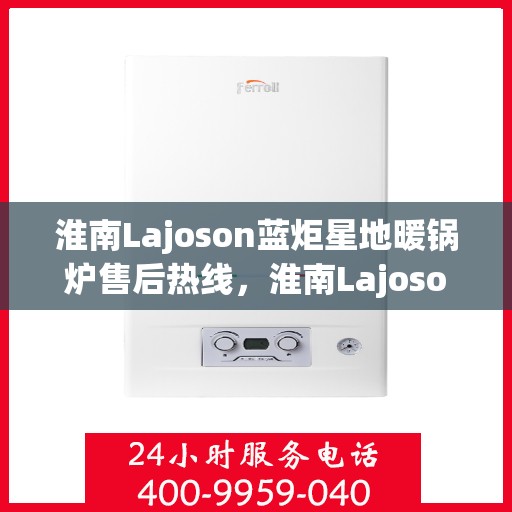 淮南Lajoson蓝炬星地暖锅炉售后热线，淮南Lajoson蓝炬星地暖锅炉售后服务热线及支持指南