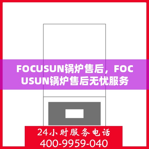 FOCUSUN锅炉售后,FOCUSUN锅炉售后无忧服务 FOCUSUN锅炉售后,FOCUSUN锅炉售后无忧服务