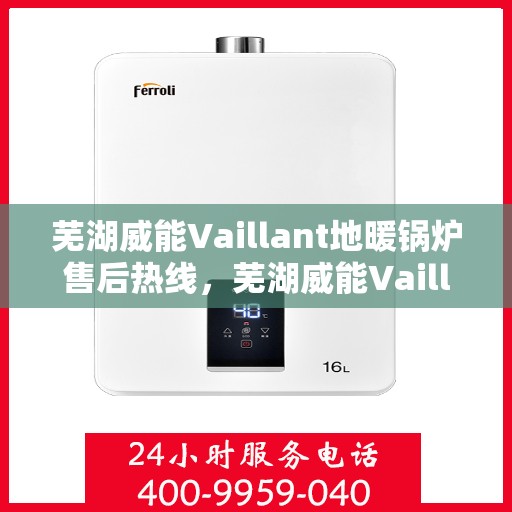 芜湖威能Vaillant地暖锅炉售后热线，芜湖威能Vaillant地暖锅炉售后服务热线及维修指南