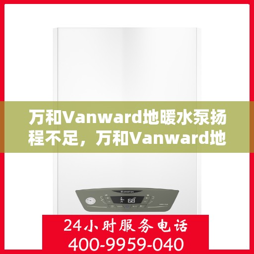 万和Vanward地暖水泵扬程不足，万和Vanward地暖水泵扬程问题需关注