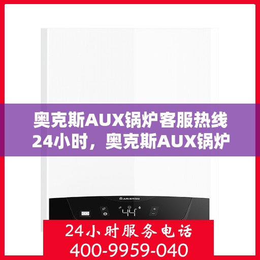 奥克斯AUX锅炉客服热线24小时，奥克斯AUX锅炉全天候客服热线，贴心服务不打烊