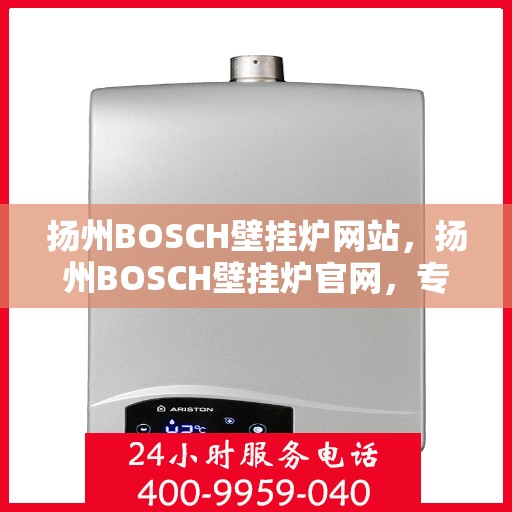 扬州BOSCH壁挂炉网站，扬州BOSCH壁挂炉官网，专业品质，智能温暖您的生活