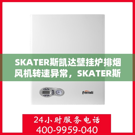 SKATER斯凯达壁挂炉排烟风机转速异常，SKATER斯凯达壁挂炉排烟风机转速异常解析与解决方案