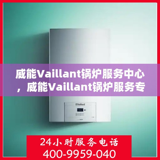 威能Vaillant锅炉服务中心，威能Vaillant锅炉服务专业团队，全方位维护与高效运行保障