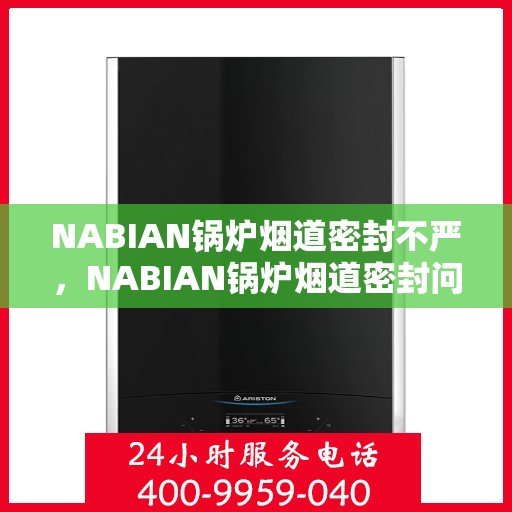 NABIAN锅炉烟道密封不严，NABIAN锅炉烟道密封问题解析，探寻不严背后的隐患与解决方案