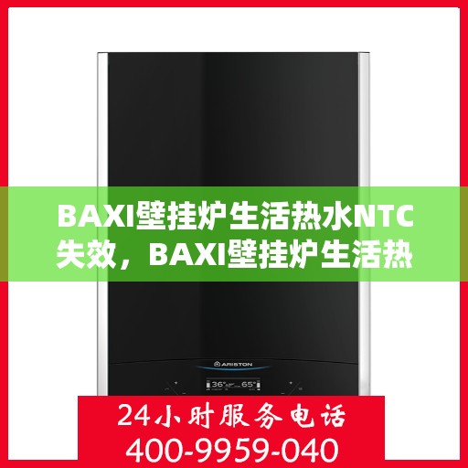 BAXI壁挂炉生活热水NTC失效,BAXI壁挂炉生活热水NTC失效原因解析与解决方案 BAXI壁挂炉生活热水NTC失效,BAXI壁挂炉生活热水NTC失效原因解析与解决方案