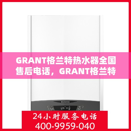 GRANT格兰特热水器全国售后电话，GRANT格兰特热水器全国售后电话及维修服务指南