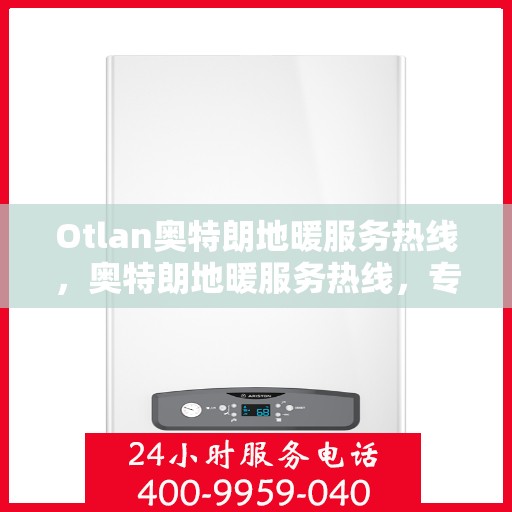 Otlan奥特朗地暖服务热线，奥特朗地暖服务热线，专业解决您的温暖需求