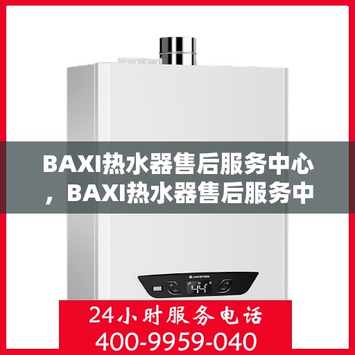 BAXI热水器售后服务中心，BAXI热水器售后服务中心，专业维修与贴心服务