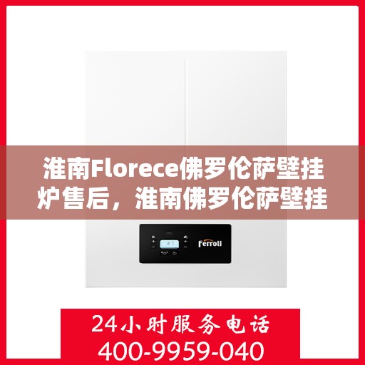 淮南Florece佛罗伦萨壁挂炉售后，淮南佛罗伦萨壁挂炉售后维修服务解析