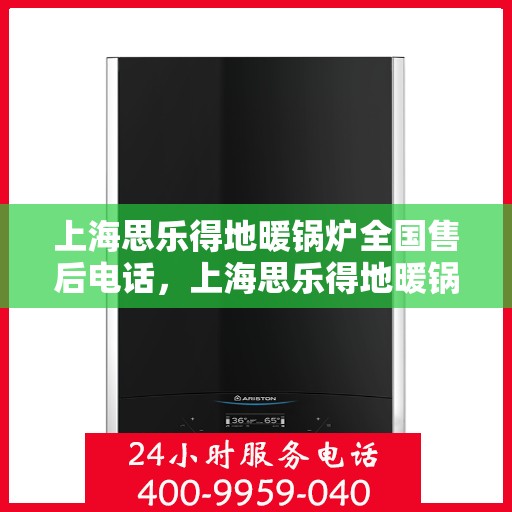 上海思乐得地暖锅炉全国售后电话，上海思乐得地暖锅炉全国售后服务热线及电话支持指南