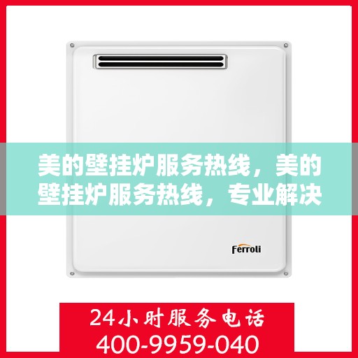 美的壁挂炉服务热线,美的壁挂炉服务热线,专业解决您的采暖问题,贴心呵护您的舒适生活。 美的壁挂炉服务热线,美的壁挂炉服务热线,专业解决您的采暖问题,贴心呵护您的舒适生活。