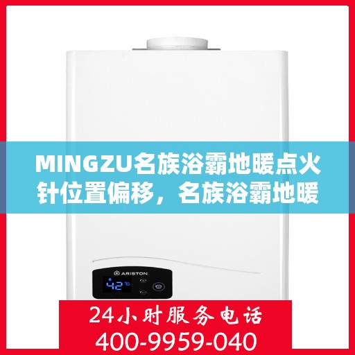 MINGZU名族浴霸地暖点火针位置偏移，名族浴霸地暖点火针位置调整指南