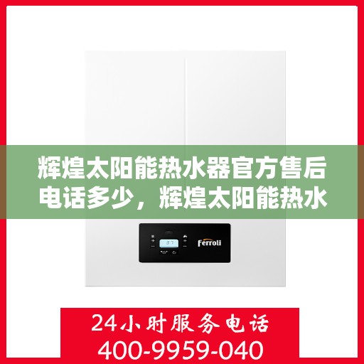 辉煌太阳能热水器官方售后电话多少，辉煌太阳能热水器售后电话官方咨询专线