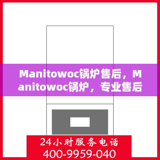 Manitowoc锅炉售后,Manitowoc锅炉,专业售后服务,品质无忧保障 Manitowoc锅炉售后,Manitowoc锅炉,专业售后服务,品质无忧保障
