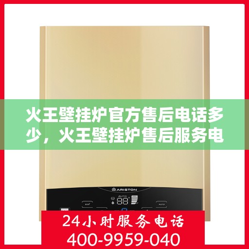 火王壁挂炉官方售后电话多少，火王壁挂炉售后服务电话查询指南