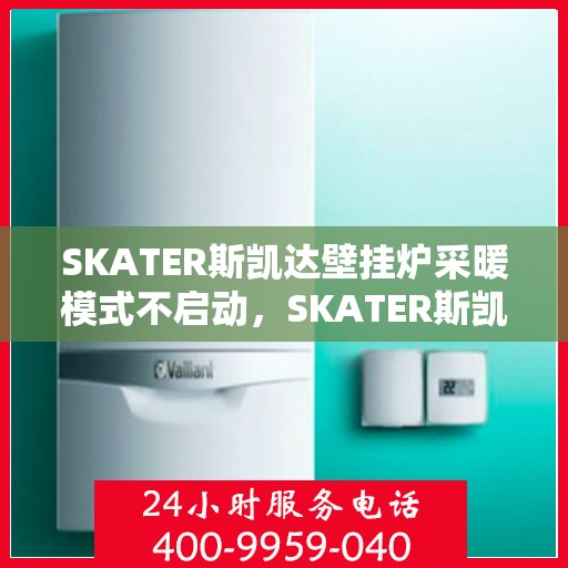 SKATER斯凯达壁挂炉采暖模式不启动，SKATER斯凯达壁挂炉采暖模式启动故障解析
