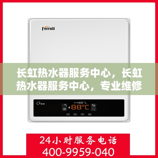 长虹热水器服务中心，长虹热水器服务中心，专业维修与贴心服务