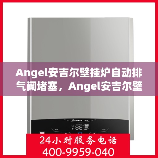 Angel安吉尔壁挂炉自动排气阀堵塞,Angel安吉尔壁挂炉自动排气阀堵塞问题及解决策略 Angel安吉尔壁挂炉自动排气阀堵塞,Angel安吉尔壁挂炉自动排气阀堵塞问题及解决策略