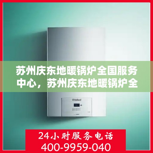 苏州庆东地暖锅炉全国服务中心，苏州庆东地暖锅炉全国服务中心，专业维修与优质服务并行