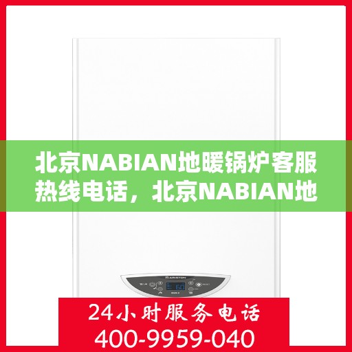 北京NABIAN地暖锅炉客服热线电话，北京NABIAN地暖锅炉客服热线全攻略，专业解答，贴心服务一键达