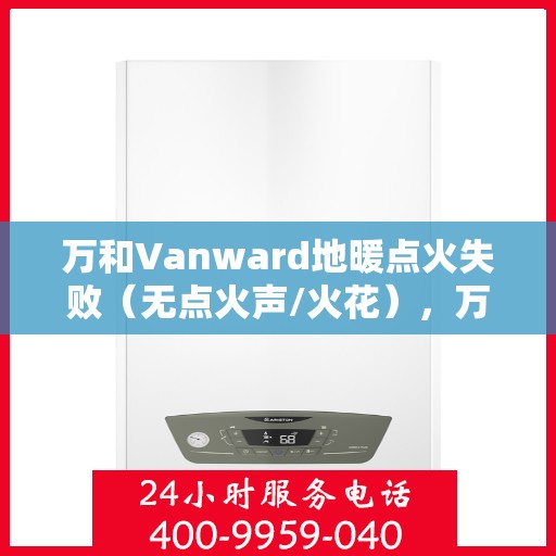 万和Vanward地暖点火失败(无点火声/火花),万和Vanward地暖点火故障,无声无息失败,解析点火声缺失与火花缺失原因 万和Vanward地暖点火失败(无点火声/火花),万和Vanward地暖点火故障,无声无息失败,解析点火声缺失与火花缺失原因