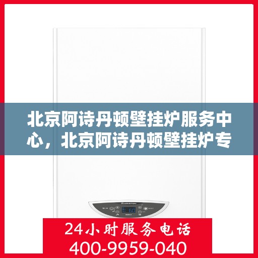 北京阿诗丹顿壁挂炉服务中心，北京阿诗丹顿壁挂炉专业服务中心