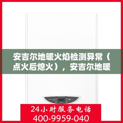 安吉尔地暖火焰检测异常(点火后熄火),安吉尔地暖火焰检测异常,点火后意外熄火原因解析 安吉尔地暖火焰检测异常(点火后熄火),安吉尔地暖火焰检测异常,点火后意外熄火原因解析