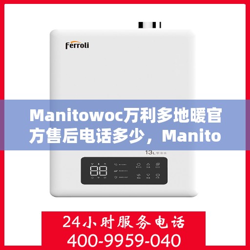 Manitowoc万利多地暖官方售后电话多少，Manitowoc万利多地暖官方售后电话及售后服务解析