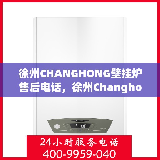 徐州CHANGHONG壁挂炉售后电话，徐州Changhong壁挂炉售后服务热线及电话全攻略