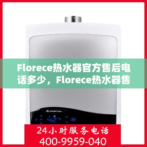 Florece热水器官方售后电话多少，Florece热水器售后电话专线及维修服务指南
