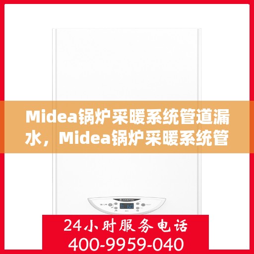 Midea锅炉采暖系统管道漏水,Midea锅炉采暖系统管道漏水问题及应对之策 Midea锅炉采暖系统管道漏水,Midea锅炉采暖系统管道漏水问题及应对之策