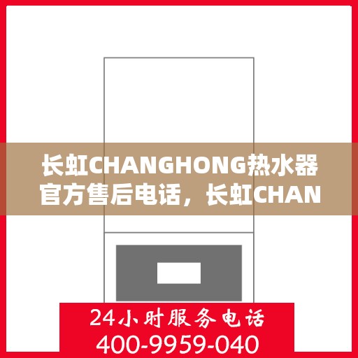 长虹CHANGHONG热水器官方售后电话，长虹CHANGHONG热水器售后电话官方服务热线及维修保障