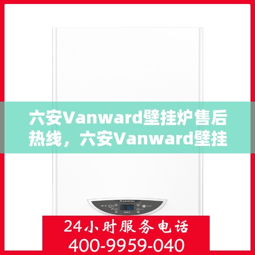 六安Vanward壁挂炉售后热线,六安Vanward壁挂炉售后服务热线及支持指南 六安Vanward壁挂炉售后热线,六安Vanward壁挂炉售后服务热线及支持指南