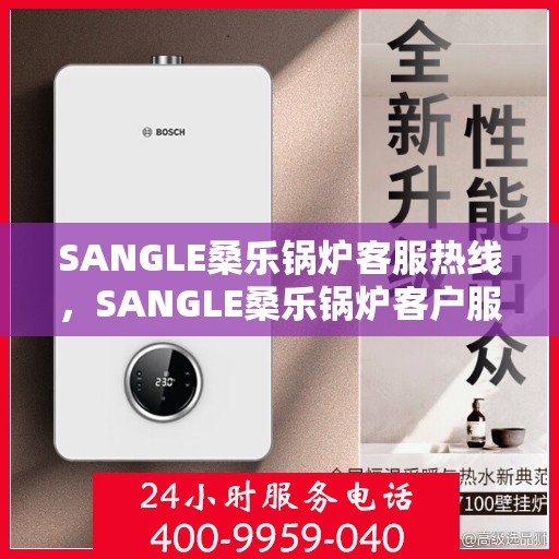 SANGLE桑乐锅炉客服热线,SANGLE桑乐锅炉客户服务热线,专业解答,贴心关怀 SANGLE桑乐锅炉客服热线,SANGLE桑乐锅炉客户服务热线,专业解答,贴心关怀
