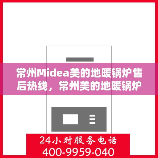 常州Midea美的地暖锅炉售后热线，常州美的地暖锅炉售后热线服务专线，专业维修与技术支持团队为您解答疑惑！