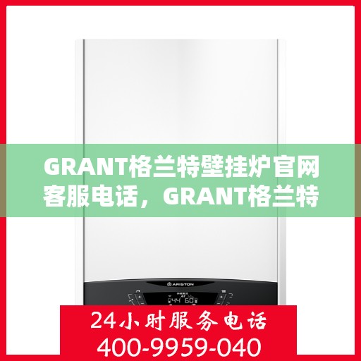 GRANT格兰特壁挂炉官网客服电话，GRANT格兰特壁挂炉官网客服热线电话查询