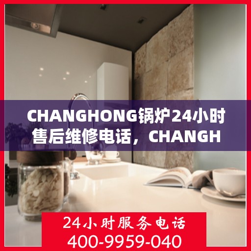 CHANGHONG锅炉24小时售后维修电话，CHANGHONG锅炉全天候24小时售后维修服务热线