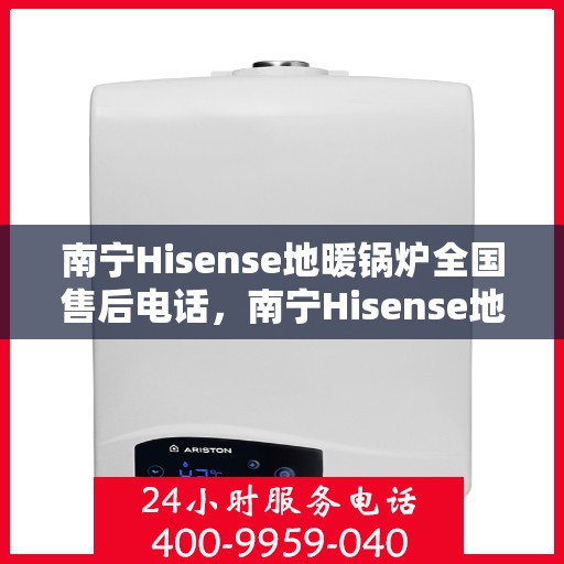 南宁Hisense地暖锅炉全国售后电话，南宁Hisense地暖锅炉售后服务热线及电话支持指南