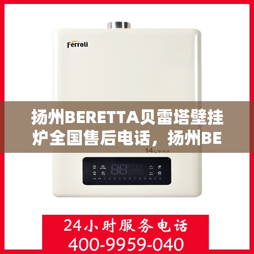 扬州BERETTA贝雷塔壁挂炉全国售后电话，扬州BERETTA贝雷塔壁挂炉售后服务热线及全国电话汇总
