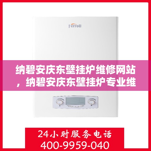 纳碧安庆东壁挂炉维修网站，纳碧安庆东壁挂炉专业维修服务平台