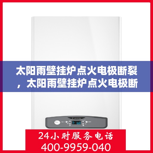 太阳雨壁挂炉点火电极断裂，太阳雨壁挂炉点火电极断裂故障解析与应对方案