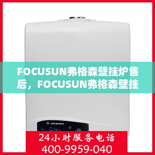 FOCUSUN弗格森壁挂炉售后，FOCUSUN弗格森壁挂炉售后维修服务解析