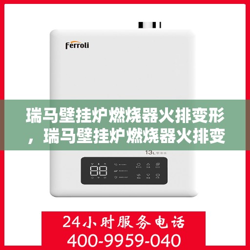 瑞马壁挂炉燃烧器火排变形，瑞马壁挂炉燃烧器火排变形解析与应对之道