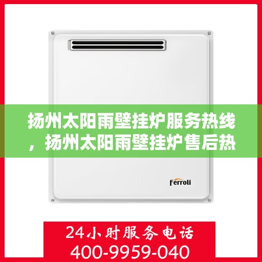 扬州太阳雨壁挂炉服务热线，扬州太阳雨壁挂炉售后热线专业服务，快速响应您的需求！