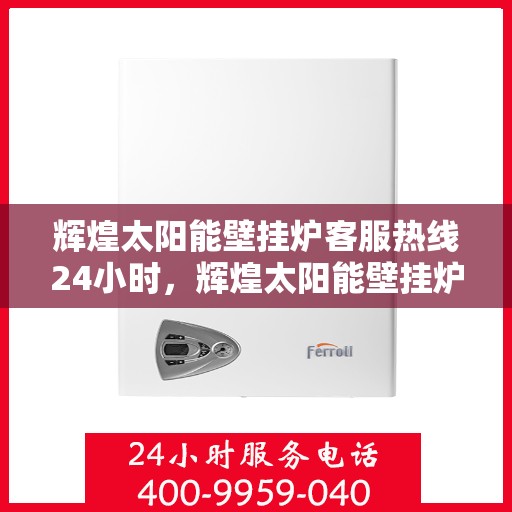 辉煌太阳能壁挂炉客服热线24小时,辉煌太阳能壁挂炉,全天候客服热线,温暖服务不打烊 辉煌太阳能壁挂炉客服热线24小时,辉煌太阳能壁挂炉,全天候客服热线,温暖服务不打烊