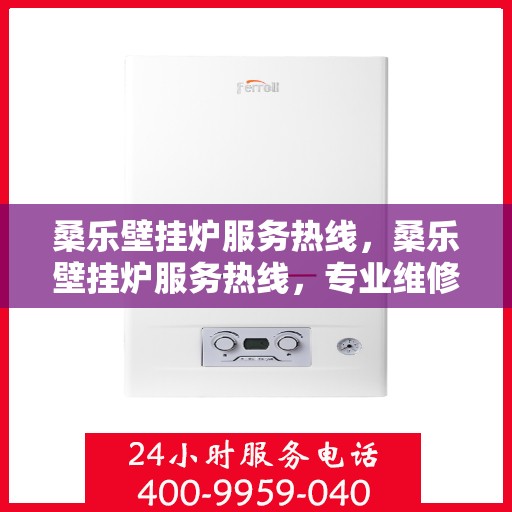 桑乐壁挂炉服务热线，桑乐壁挂炉服务热线，专业维修与支持团队为您解答疑问